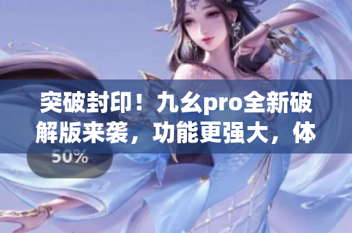 突破封印！九幺pro全新破解版來(lái)襲，功能更強(qiáng)大，體驗(yàn)更卓越