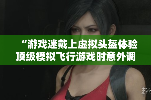 “游戲迷戴上虛擬頭盔體驗(yàn)頂級(jí)模擬飛行游戲時(shí)意外調(diào)到最高難度！”