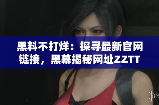 黑料不打烊：探尋最新官網(wǎng)鏈接，黑幕揭秘網(wǎng)址ZZTT.WIN