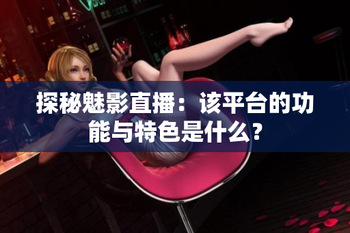 探秘魅影直播：該平臺的功能與特色是什么？