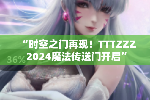 “時空之門再現(xiàn)！TTTZZZ 2024魔法傳送門開啟”