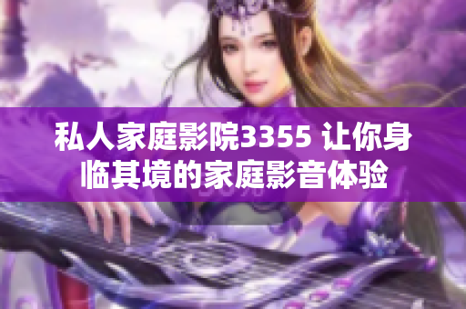 私人家庭影院3355 讓你身臨其境的家庭影音體驗(yàn)