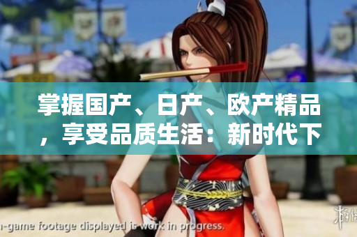 掌握國(guó)產(chǎn)、日產(chǎn)、歐產(chǎn)精品，享受品質(zhì)生活：新時(shí)代下的選擇指南