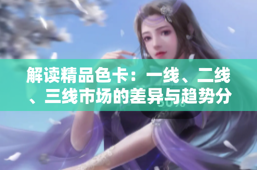 解讀精品色卡：一線、二線、三線市場(chǎng)的差異與趨勢(shì)分析