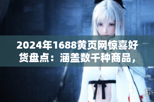 2024年1688黃頁(yè)網(wǎng)驚喜好貨盤(pán)點(diǎn)：涵蓋數(shù)千種商品，品類豐富多樣