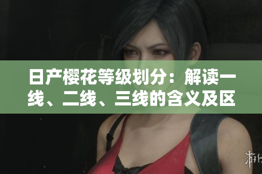 日產(chǎn)櫻花等級(jí)劃分：解讀一線、二線、三線的含義及區(qū)別