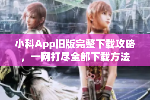 小科App舊版完整下載攻略，一網(wǎng)打盡全部下載方法