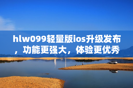 hlw099輕量版ios升級(jí)發(fā)布，功能更強(qiáng)大，體驗(yàn)更優(yōu)秀