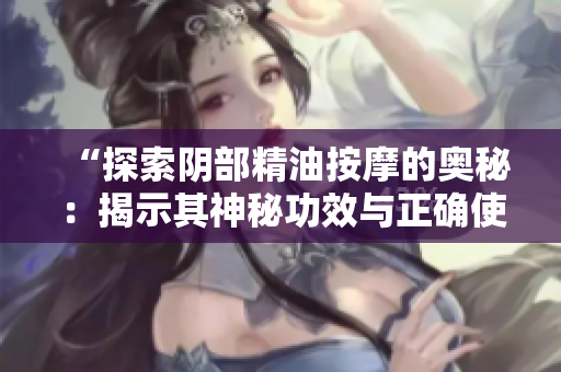 “探索陰部精油按摩的奧秘：揭示其神秘功效與正確使用方法！”