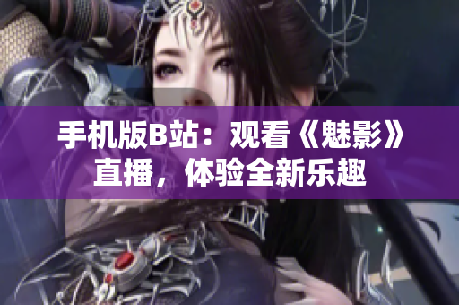 手機(jī)版B站：觀看《魅影》直播，體驗(yàn)全新樂趣