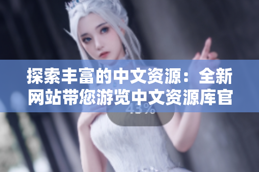 探索豐富的中文資源：全新網(wǎng)站帶您游覽中文資源庫(kù)官網(wǎng)