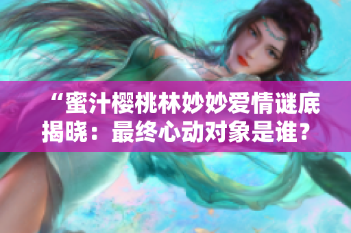 “蜜汁櫻桃林妙妙愛(ài)情謎底揭曉：最終心動(dòng)對(duì)象是誰(shuí)？”