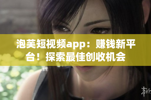 泡芙短視頻app：賺錢新平臺(tái)！探索最佳創(chuàng)收機(jī)會(huì)