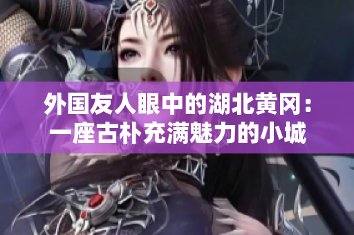 外國(guó)友人眼中的湖北黃岡：一座古樸充滿魅力的小城