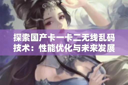 探索國(guó)產(chǎn)卡一卡二無(wú)線亂碼技術(shù)：性能優(yōu)化與未來(lái)發(fā)展趨勢(shì)