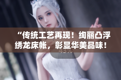 “傳統(tǒng)工藝再現(xiàn)！絢麗凸浮繡龍床帳，彰顯華美品味！”