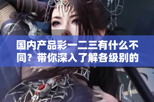 國內(nèi)產(chǎn)品彩一二三有什么不同？帶你深入了解各級別的特色和優(yōu)勢