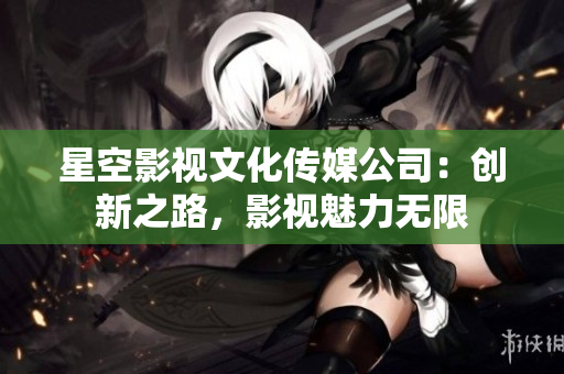星空影視文化傳媒公司：創(chuàng)新之路，影視魅力無限