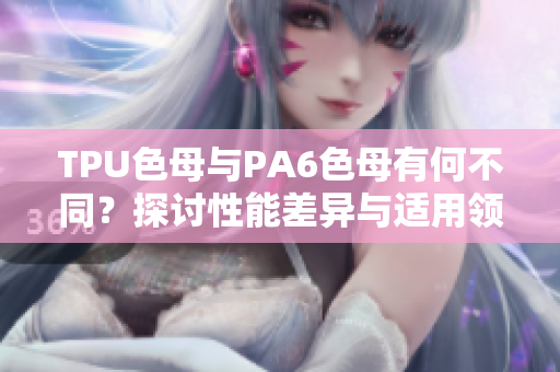 TPU色母與PA6色母有何不同？探討性能差異與適用領(lǐng)域