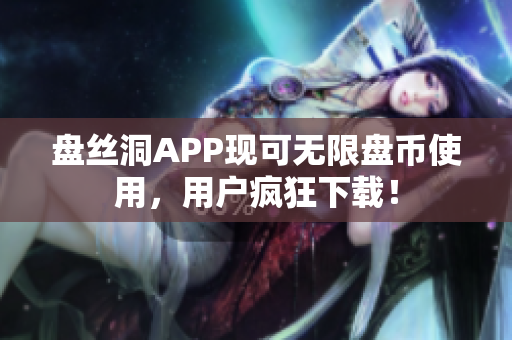 盤絲洞APP現(xiàn)可無限盤幣使用，用戶瘋狂下載！