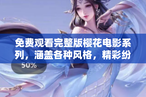免費觀看完整版櫻花電影系列，涵蓋各種風格，精彩紛呈，不容錯過