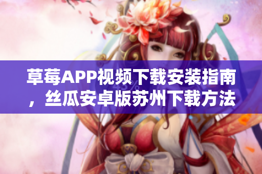 草莓APP視頻下載安裝指南，絲瓜安卓版蘇州下載方法分享，輕松暢享影視內(nèi)容