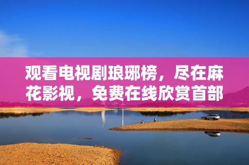 觀看電視劇瑯琊榜，盡在麻花影視，免費(fèi)在線欣賞首部古裝戰(zhàn)爭(zhēng)劇【瑯琊榜】