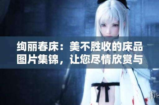 絢麗春床：美不勝收的床品圖片集錦，讓您盡情欣賞與選擇