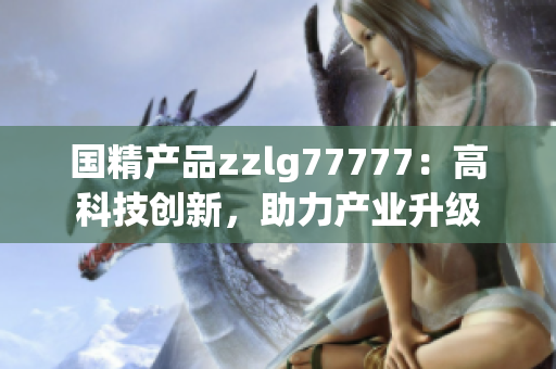 國(guó)精產(chǎn)品zzlg77777：高科技創(chuàng)新，助力產(chǎn)業(yè)升級(jí)