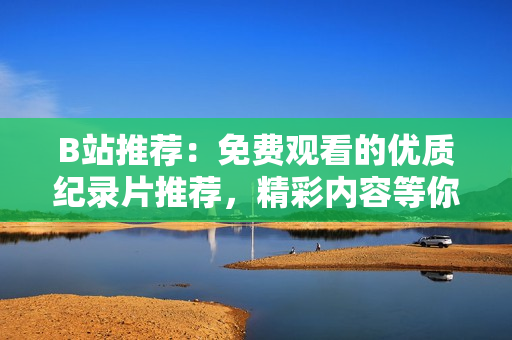 B站推薦：免費(fèi)觀看的優(yōu)質(zhì)紀(jì)錄片推薦，精彩內(nèi)容等你發(fā)現(xiàn)！