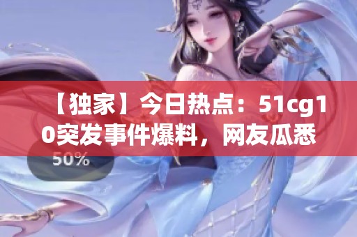 【獨(dú)家】今日熱點(diǎn)：51cg10突發(fā)事件爆料，網(wǎng)友瓜悉！