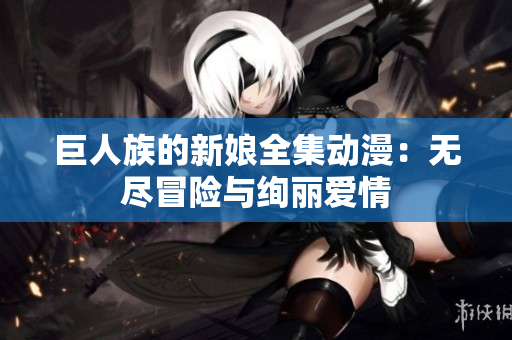 巨人族的新娘全集動(dòng)漫：無盡冒險(xiǎn)與絢麗愛情