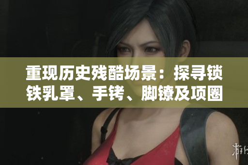 重現(xiàn)歷史殘酷場(chǎng)景：探尋鎖鐵乳罩、手銬、腳鐐及項(xiàng)圈的背后故事