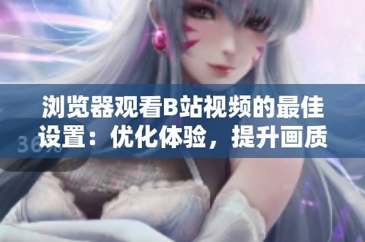 瀏覽器觀看B站視頻的最佳設(shè)置：優(yōu)化體驗(yàn)，提升畫質(zhì)，享受暢快視聽