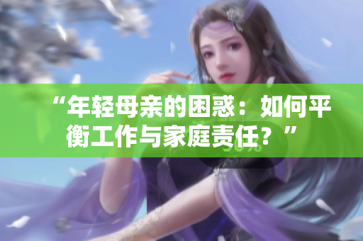 “年輕母親的困惑：如何平衡工作與家庭責(zé)任？”