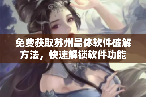 免費(fèi)獲取蘇州晶體軟件破解方法，快速解鎖軟件功能