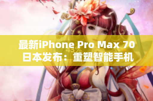 最新iPhone Pro Max 70 日本發(fā)布：重塑智能手機體驗