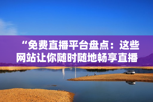 “免費(fèi)直播平臺盤點(diǎn)：這些網(wǎng)站讓你隨時(shí)隨地暢享直播樂趣！”