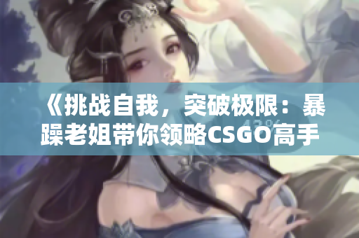 《挑戰(zhàn)自我，突破極限：暴躁老姐帶你領(lǐng)略CSGO高手心得》
