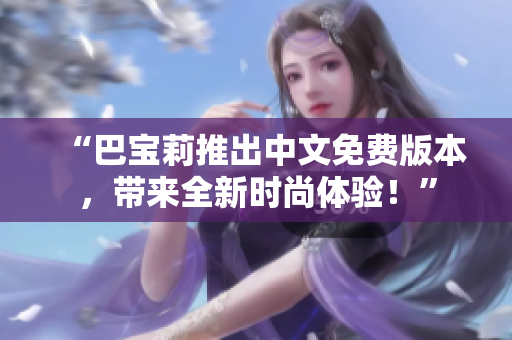 “巴寶莉推出中文免費(fèi)版本，帶來全新時(shí)尚體驗(yàn)！”