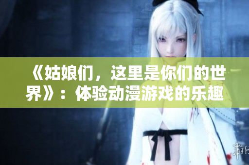 《姑娘們，這里是你們的世界》：體驗動漫游戲的樂趣