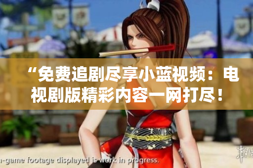 “免費(fèi)追劇盡享小藍(lán)視頻：電視劇版精彩內(nèi)容一網(wǎng)打盡！”
