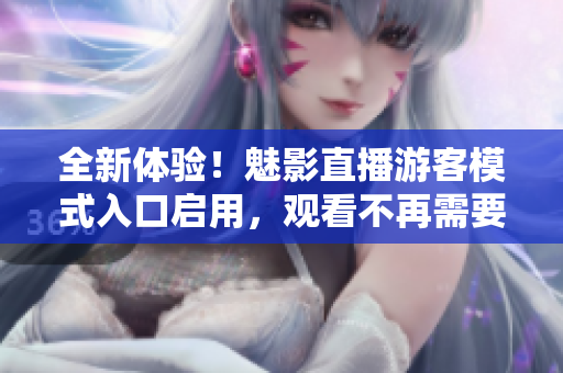 全新體驗(yàn)！魅影直播游客模式入口啟用，觀看不再需要登錄賬號(hào)