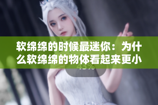 軟綿綿的時(shí)候最迷你：為什么軟綿綿的物體看起來(lái)更??？