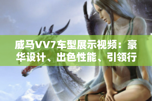 威馬VV7車型展示視頻：豪華設(shè)計、出色性能、引領(lǐng)行業(yè)潮流