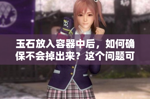 玉石放入容器中后，如何確保不會(huì)掉出來(lái)？這個(gè)問(wèn)題可能有了答案！
