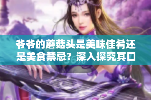 爺爺?shù)哪⒐筋^是美味佳肴還是美食禁忌？深入探究其口感與營(yíng)養(yǎng)的秘密