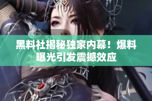 黑料社揭秘獨家內(nèi)幕！爆料曝光引發(fā)震撼效應(yīng)