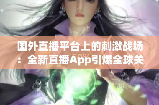 國外直播平臺上的刺激戰(zhàn)場：全新直播App引爆全球關(guān)注！