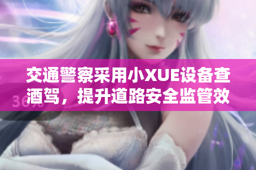 交通警察采用小XUE設(shè)備查酒駕，提升道路安全監(jiān)管效率